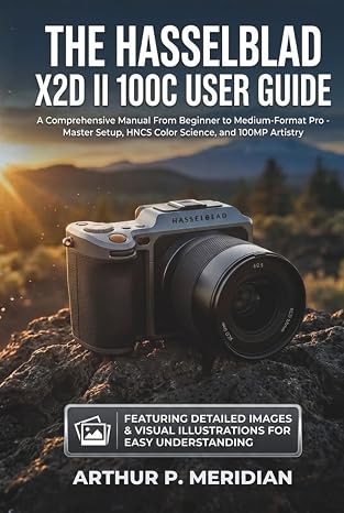 The Hasselblad X2D II 100C User Guide: A Comprehensive Manual From Beginner to Medium-Format Pro - Master Setup, HNCS Color Science, and 100MP Artistry